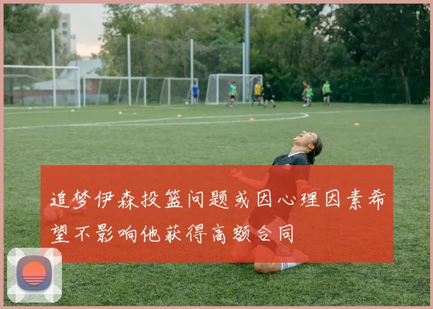 追梦伊森投篮问题或因心理因素希望不影响他获得高额合同