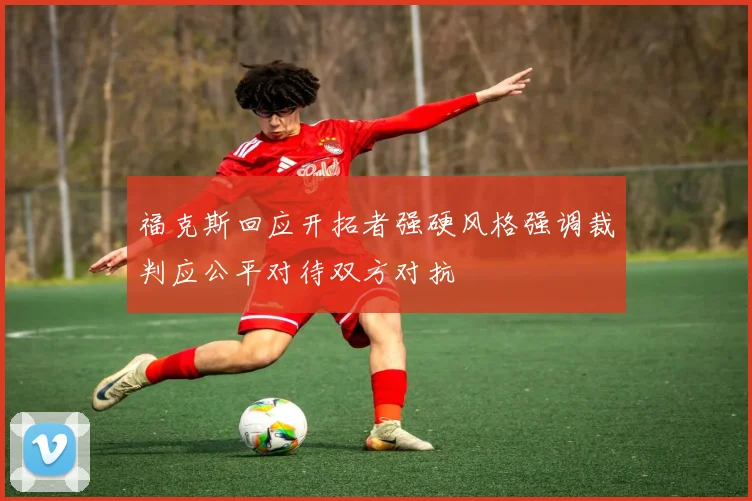 福克斯回应开拓者强硬风格强调裁判应公平对待双方对抗