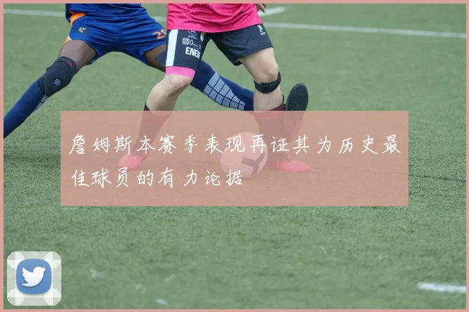 詹姆斯本赛季表现再证其为历史最佳球员的有力论据