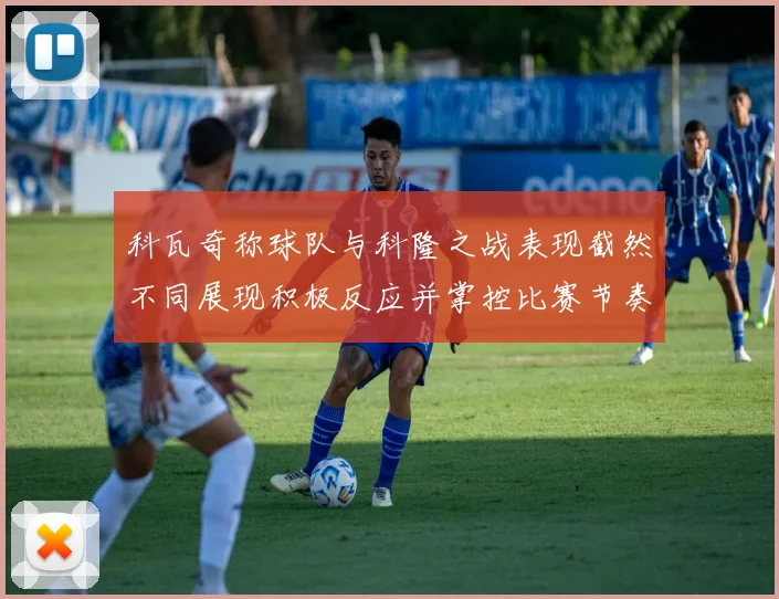 科瓦奇称球队与科隆之战表现截然不同展现积极反应并掌控比赛节奏
