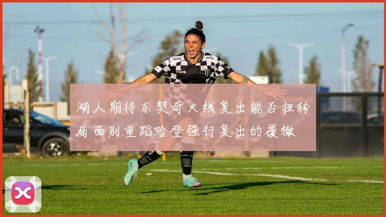 湖人期待东契奇火线复出能否扭转局面别重蹈哈登强行复出的覆辙