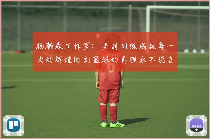 杨瀚森工作室：坚持训练成就每一次的辉煌时刻篮球的真理永不谎言