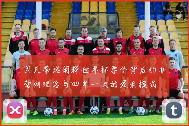因凡蒂诺阐释世界杯票价背后的非营利理念与四年一次的盈利模式