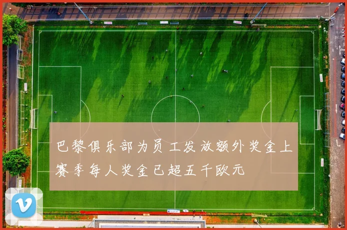 巴黎俱乐部为员工发放额外奖金上赛季每人奖金已超五千欧元