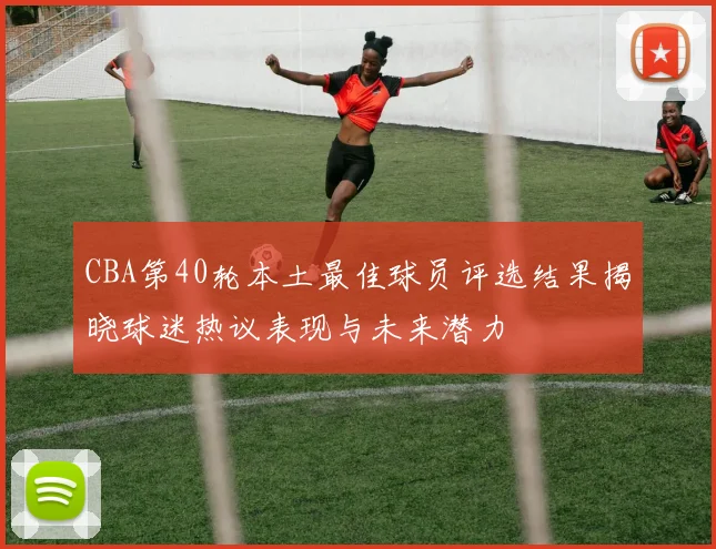 CBA第40轮本土最佳球员评选结果揭晓球迷热议表现与未来潜力