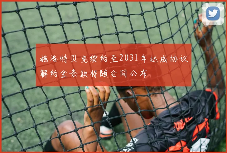 施洛特贝克续约至2031年达成协议解约金条款将随合同公布