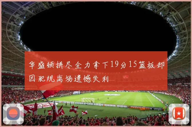 华盛顿拼尽全力拿下19分15篮板却因犯规离场遗憾失利