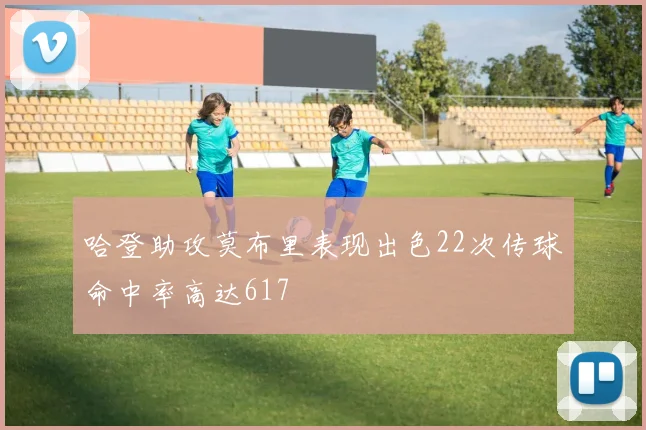 哈登助攻莫布里表现出色22次传球命中率高达617