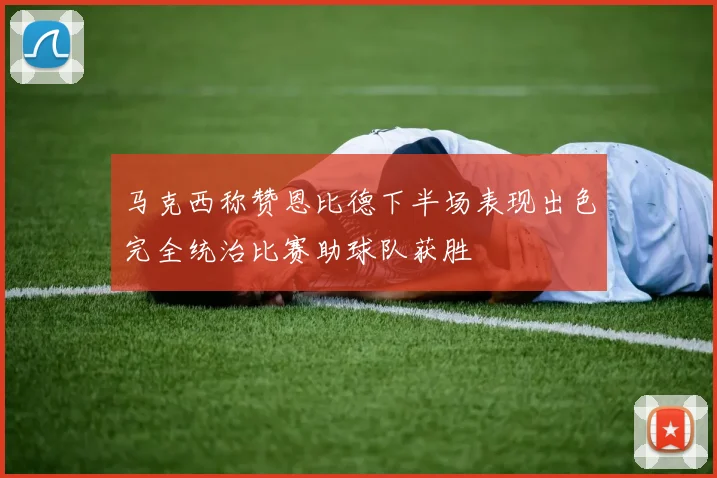 马克西称赞恩比德下半场表现出色完全统治比赛助球队获胜