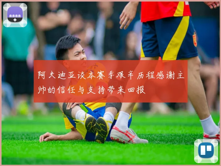 阿夫迪亚谈本赛季艰辛历程感谢主帅的信任与支持带来回报