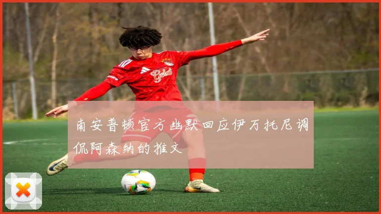南安普顿官方幽默回应伊万托尼调侃阿森纳的推文