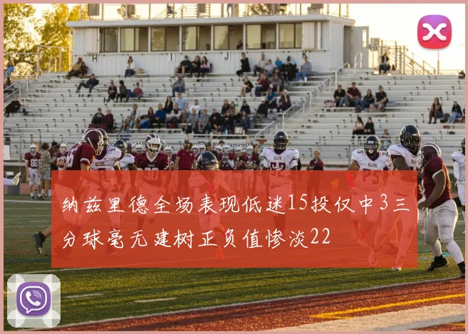 纳兹里德全场表现低迷15投仅中3三分球毫无建树正负值惨淡22