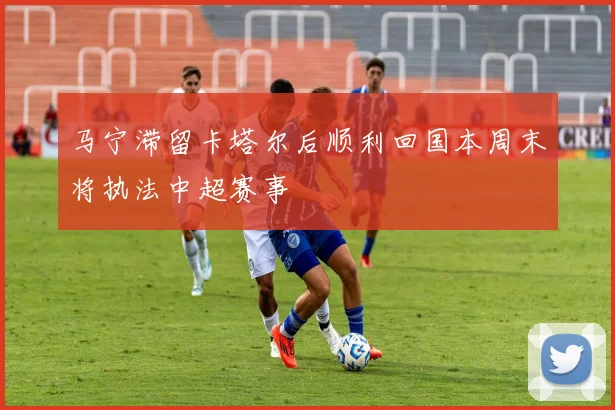 马宁滞留卡塔尔后顺利回国本周末将执法中超赛事
