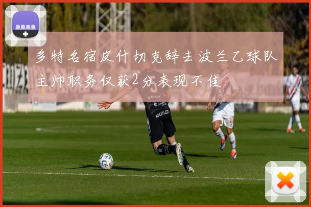 多特名宿皮什切克辞去波兰乙球队主帅职务仅获2分表现不佳