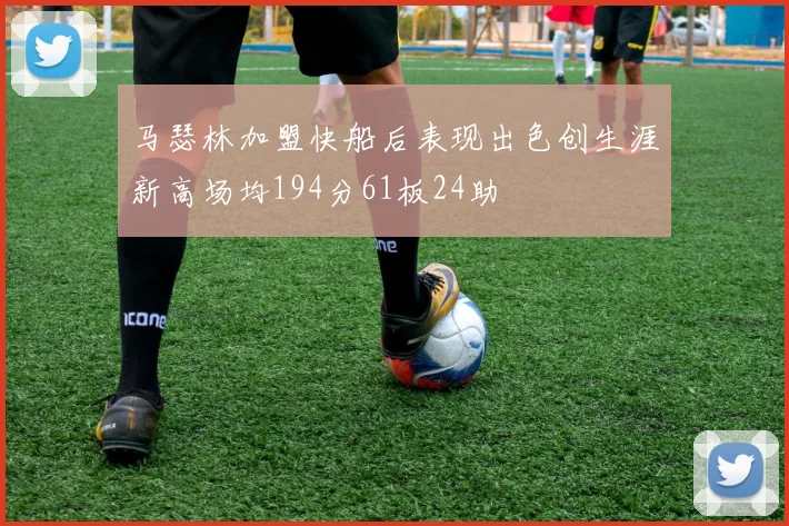 马瑟林加盟快船后表现出色创生涯新高场均194分61板24助
