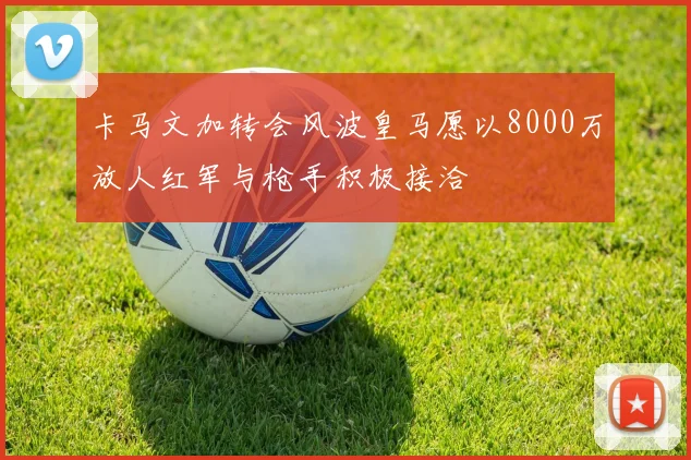 卡马文加转会风波皇马愿以8000万放人红军与枪手积极接洽