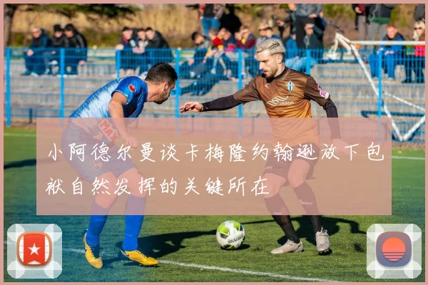 小阿德尔曼谈卡梅隆约翰逊放下包袱自然发挥的关键所在