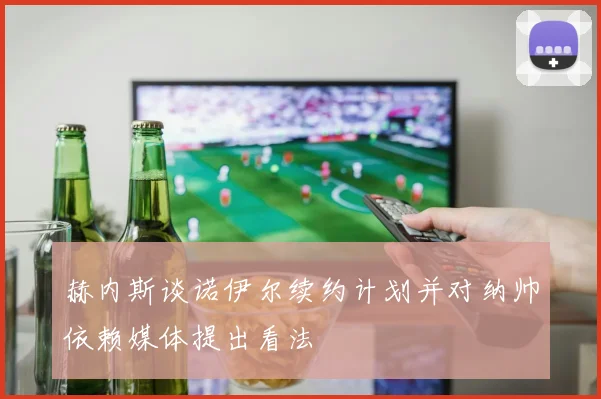 赫内斯谈诺伊尔续约计划并对纳帅依赖媒体提出看法