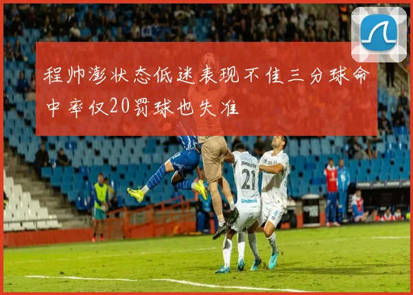 程帅澎状态低迷表现不佳三分球命中率仅20罚球也失准