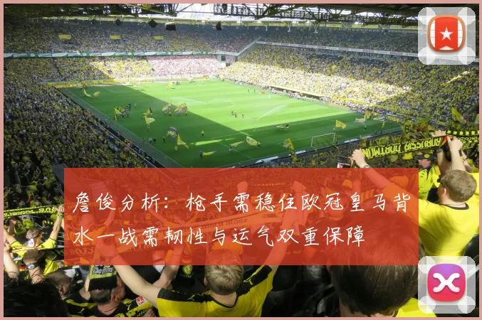 詹俊分析：枪手需稳住欧冠皇马背水一战需韧性与运气双重保障
