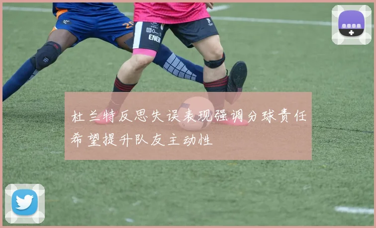 杜兰特反思失误表现强调分球责任希望提升队友主动性