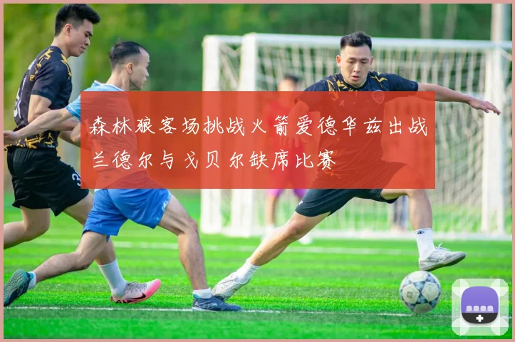 森林狼客场挑战火箭爱德华兹出战兰德尔与戈贝尔缺席比赛