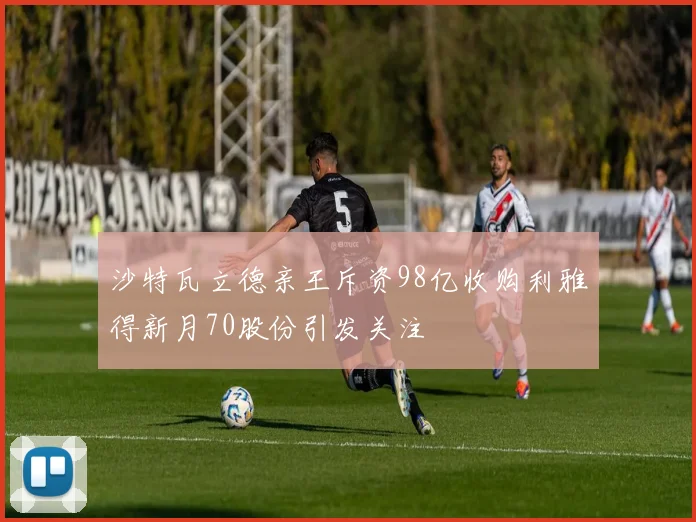沙特瓦立德亲王斥资98亿收购利雅得新月70股份引发关注