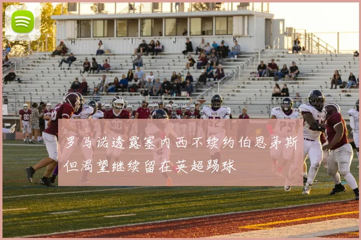 罗马诺透露塞内西不续约伯恩茅斯但渴望继续留在英超踢球