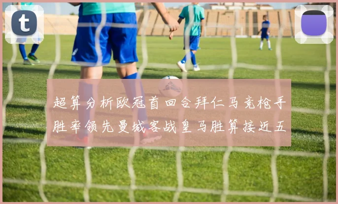超算分析欧冠首回合拜仁马竞枪手胜率领先曼城客战皇马胜算接近五成