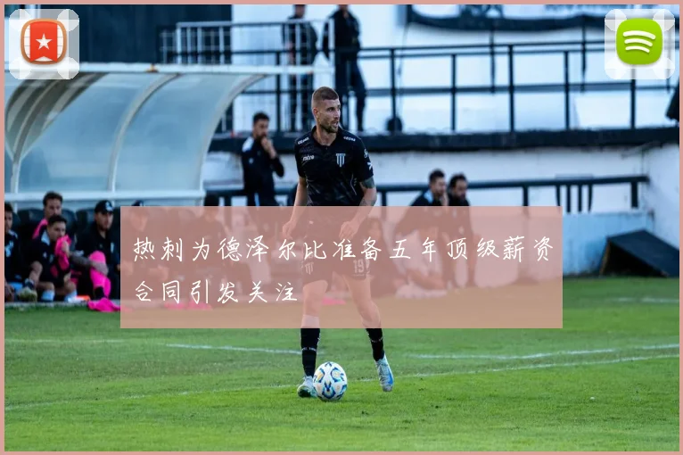 热刺为德泽尔比准备五年顶级薪资合同引发关注