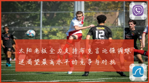 太阳老板全力支持布克言论强调球迷渴望最高水平的竞争与对抗