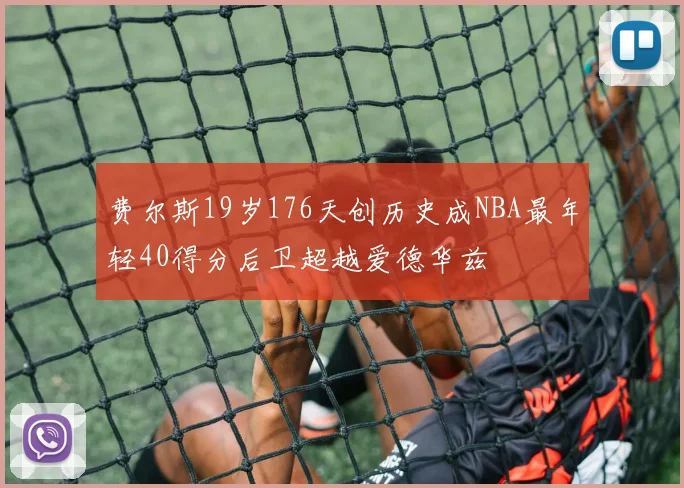 费尔斯19岁176天创历史成NBA最年轻40得分后卫超越爱德华兹