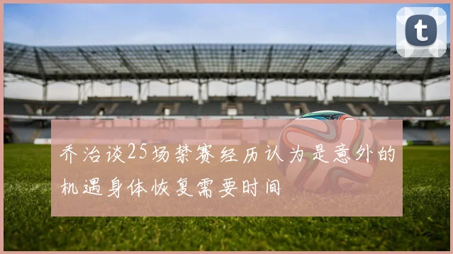 乔治谈25场禁赛经历认为是意外的机遇身体恢复需要时间